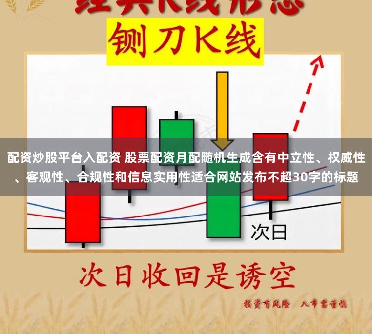 配资炒股平台入配资 股票配资月配随机生成含有中立性、权威性、客观性、合规性和信息实用性适合网站发布不超30字的标题