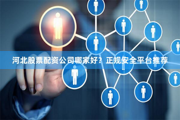 河北股票配资公司哪家好？正规安全平台推荐
