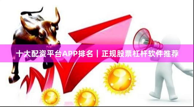 十大配资平台APP排名｜正规股票杠杆软件推荐