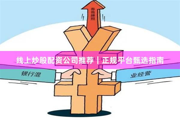线上炒股配资公司推荐｜正规平台甄选指南