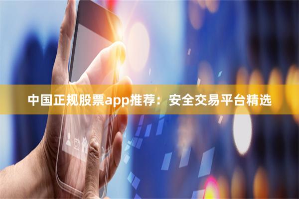 中国正规股票app推荐：安全交易平台精选