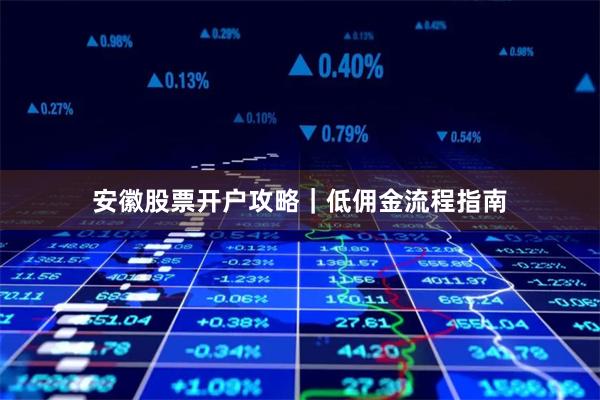 安徽股票开户攻略｜低佣金流程指南