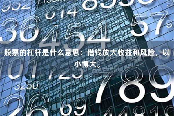 股票的杠杆是什么意思：借钱放大收益和风险，以小博大。