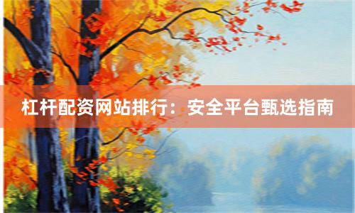 杠杆配资网站排行：安全平台甄选指南